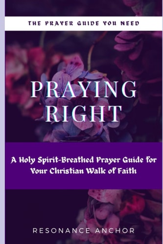 Praying Right An Holy Spirit-Breathed Prayer Guide For Your Christian Walk of Faith