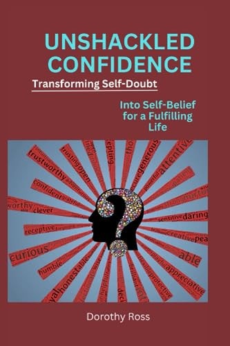 Unshackled Confidence Transforming Self-Doubt Into Self-Belief for a Fulfilling Life