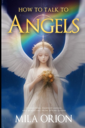 How to Talk to Angels Connecting, Understanding, and Benefiting from Divine Guides