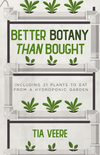 BETTER BOTANY THAN BOUGHT Including 21 Plants to Eat from a Hydroponic Garden