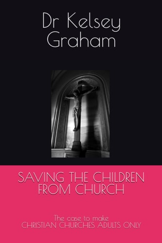 Saving the Children from Church The Case to Make CHRISTIAN CHURCHES ADULTS ONLY
