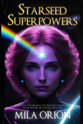 Starseed Superpowers Powerful Techniques for Manifesting Using Your Divine Imagining Abilities