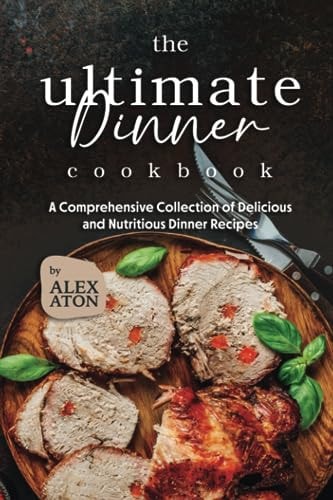 The Ultimate Dinner Cookbook A Comprehensive Collection of Delicious and Nutritious Dinner Recipes