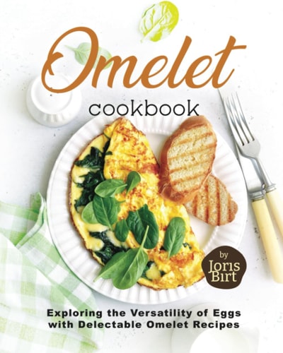 Omelet Cookbook Exploring the Versatility of Eggs with Delectable Omelet Recipes