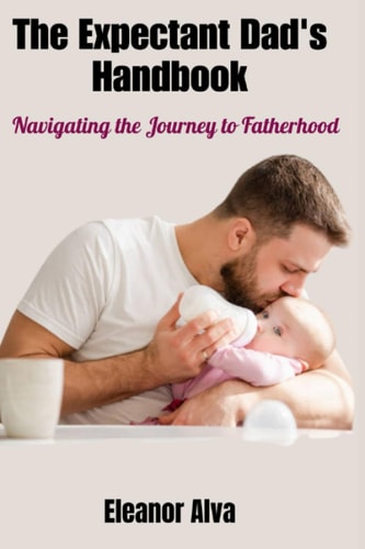 The Expectant Dad's Handbook Navigating the Journey to Fatherhood