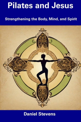 Pilates and Jesus Strengthening the Body, Mind, and Spirit
