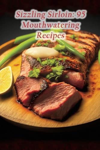 Sizzling Sirloin 95 Mouthwatering Recipes