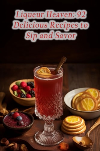 Liqueur Heaven 92 Delicious Recipes to Sip and Savor