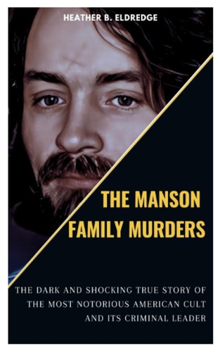 The Manson Family Murders The Dark and Shocking True Story of the Most Notorious American Cult and Its Criminal Leader