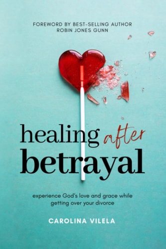 Healing After Betrayal Experience God's Love and Grace While Getting Over Your Divorce