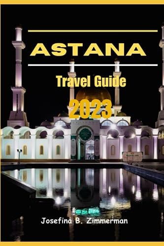 Astana Travel Guide 2023 Where Modern Marvels and Timeless Traditions Collide