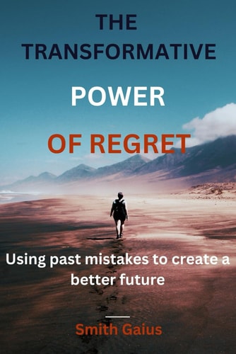 The Transformative Power Of Regret Using Past Mistakes to Create a Better Future