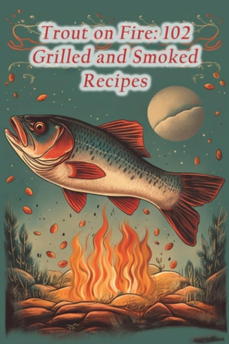 Trout on Fire 102 Grilled and Smoked Recipes