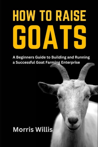 How to Raise Goats A Beginners Guide to Building and Running a Successful Goat Farming Enterprise