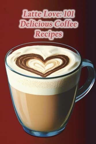 Latte Love 101 Delicious Coffee Recipes