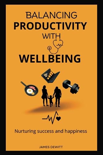 Balancing Productivity with Wellbeing Nurturing Success and Happiness