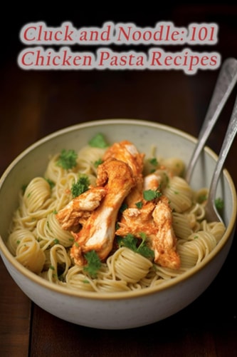 Cluck and Noodle 101 Chicken Pasta Recipes