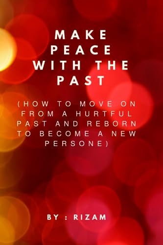 Make Peace with the Past How to Move On from a Hurtful Past and Reborn to Become a New Person