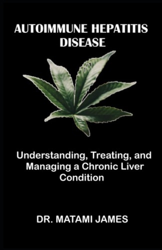 Autoimmune Hepatitis Disease Understanding, Treating, and Managing a Chronic Liver Condition