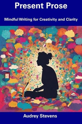 Present Prose Mindful Writing for Creativity and Clarity