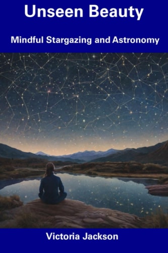 Unseen Beauty Mindful Stargazing and Astronomy