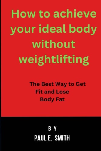 How to Achieve Your Ideal Body Without Weightlifting The Best Way to Get Fit and Lose Body Fat