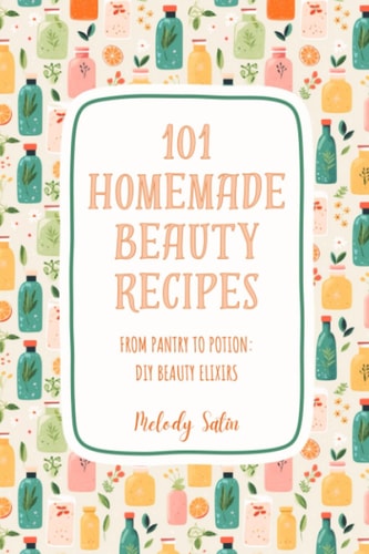 101 Homemade Beauty Recipes From Pantry to Potion: DIY Beauty Elixirs