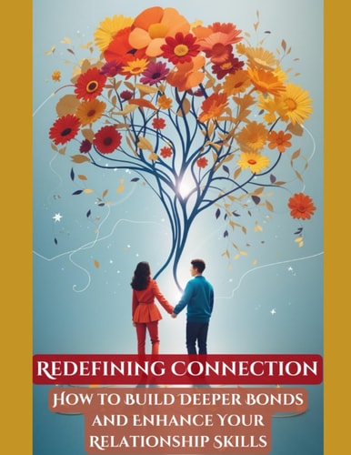 Redefining Connection How to Build Deeper Bonds and Enhance Your Relationship Skills