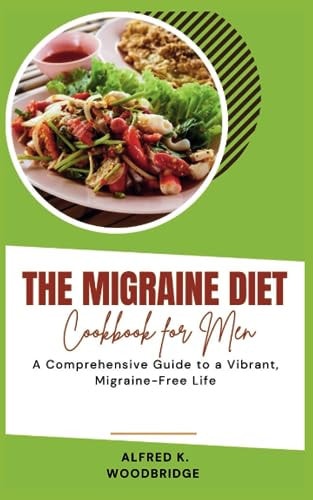 The Migraine Diet Cookbook for Men A Comprehensive Guide to a Vibrant, Migraine-Free Life