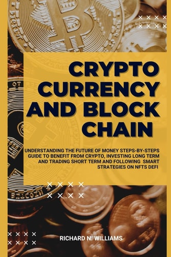 Cryptocurrency and Block Chain Understanding the Future of Money Steps-By-Steps Guide to Benefit from Crypto, Investing Long Term and Trading Short Term and Following Smart Strategies on Defi, Nfts