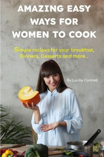 Amazing Easy Ways for Women to Cook Simple Recipes for Your Breakfast, Dinners, Desserts and More