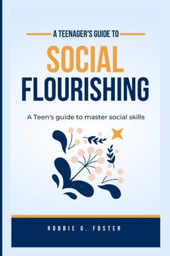 The Teenager's Guide to Social Flourishing A Teen's Guide to Master Social Skills