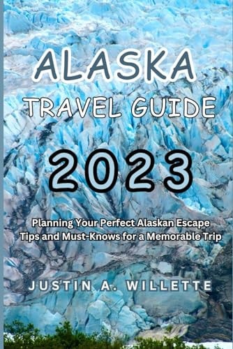 Alaska 2023 Planning Your Perfect Alaskan Escape Tips and Must-Knows for a Memorable Trip