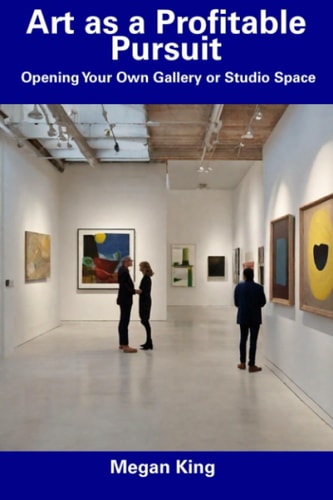Art as a Profitable Pursuit Opening Your Own Gallery Or Studio Space