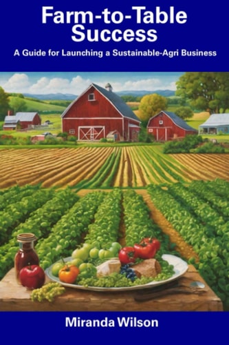 Farm-to-Table Success A Guide for Launching a Sustainable-Agri Business