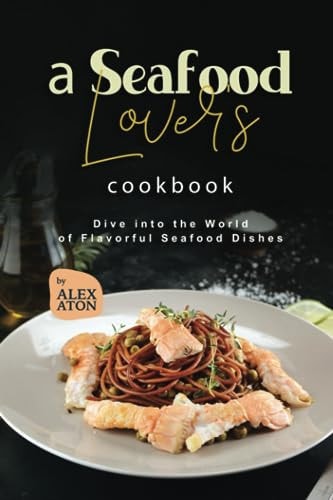 A Seafood Lover's Cookbook Dive Into the World of Flavorful Seafood Dishes