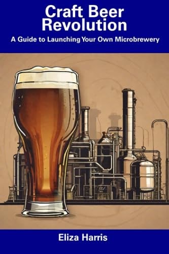 Craft Beer Revolution A Guide to Launching Your Own Microbrewery