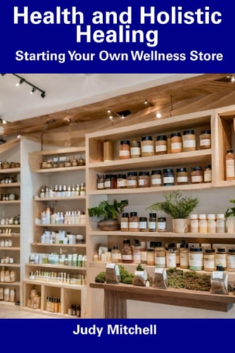 Health and Holistic Healing Starting Your Own Wellness Store