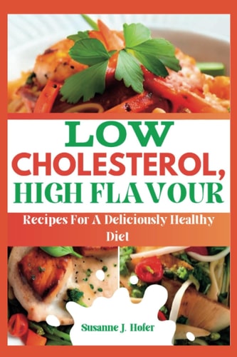 Low Cholesterol, High Flavor Recipes For A Deliciously Healthy Diet