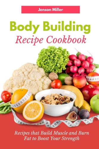 Body Building Recipe Cookbook Recipes that Build Muscle and Burn Fat to Boost Your Strength