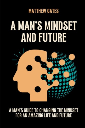 A Man's Mindset and Future A Man's Guide to Changing the Mindset for an Amazing Life and Future