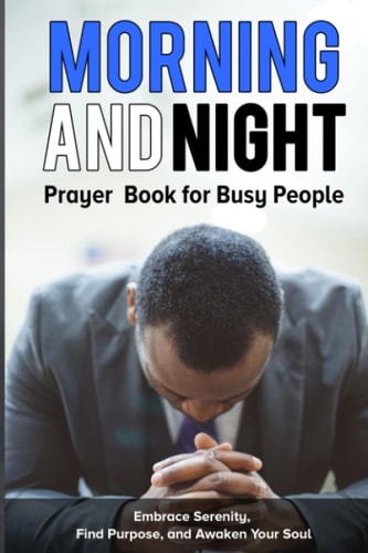 Morning and Night Prayer Book for Busy People Embrace Serenity, Find Purpose, and Awaken Your Soul.