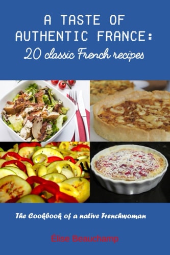 A Taste of Authentic France 20 Classic French Recipes: The Cookbook of a Native Frenchwoman