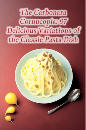 The Carbonara Cornucopia 97 Delicious Variations of the Classic Pasta Dish