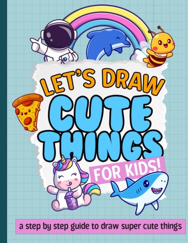 Let's Draw Cute Things For Kids A Step By Step On How To Draw Super Cute Things!