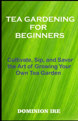 Tea Gardening for Beginners Cultivate, Sip, and Savor the Art of Growing Your Own Tea Garden
