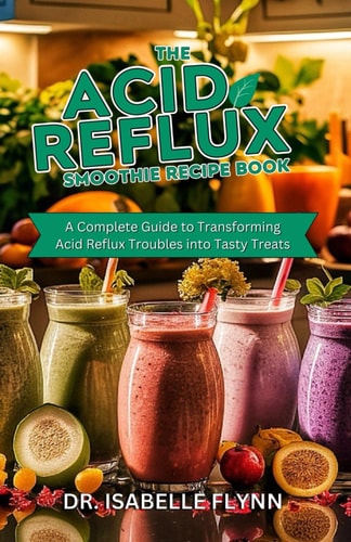 The Acid Reflux Smoothie Recipe Book A Complete Guide to Transforming Acid Reflux Troubles Into Tasty Treats