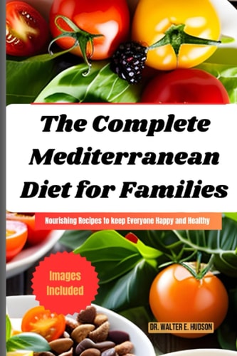 The Complete Mediterranean Diet for Families Nourishing Recipes to Keep Everyone Happy and Healthy