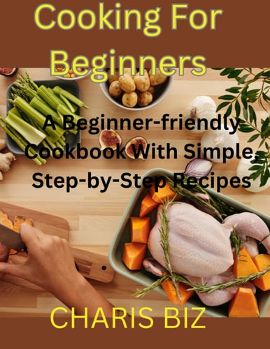 Cooking for Beginners A Beginner-friendly Cookbook With Simple, Step-by-Step Recipes