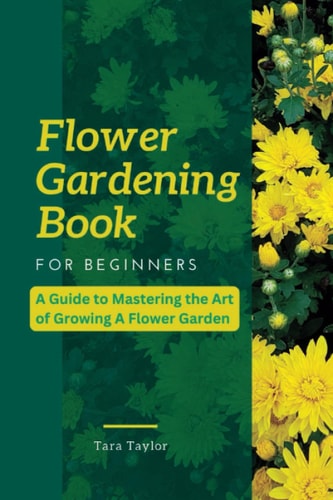 Flower Gardening Book for Beginners A Guide to Mastering the Art of Growing A Flower Garden